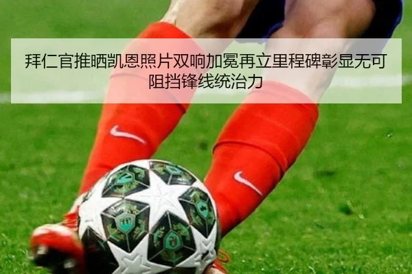 拜仁官推晒凯恩照片双响加冕再立里程碑彰显无可阻挡锋线统治力